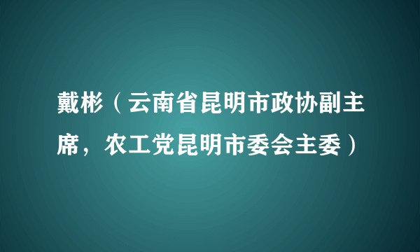 戴彬（云南省昆明市政协副主席，农工党昆明市委会主委）