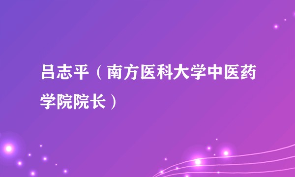 吕志平（南方医科大学中医药学院院长）