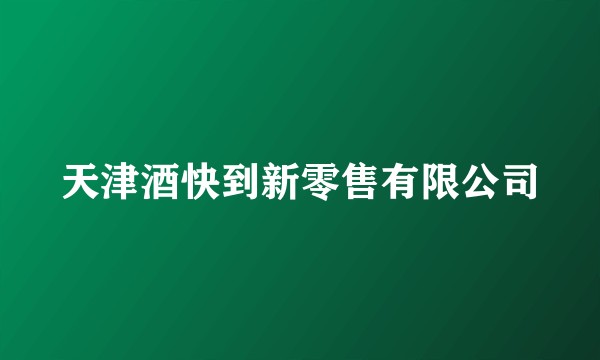 天津酒快到新零售有限公司