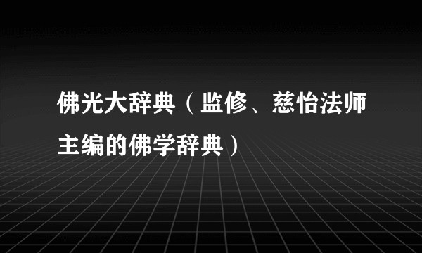 佛光大辞典（监修、慈怡法师主编的佛学辞典）