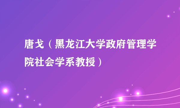 唐戈（黑龙江大学政府管理学院社会学系教授）
