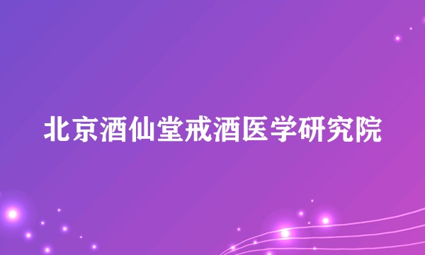 北京酒仙堂戒酒医学研究院