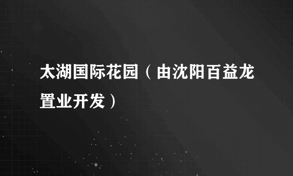 太湖国际花园(由沈阳百益龙置业开发)