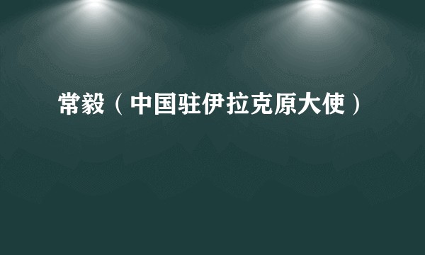 常毅（中国驻伊拉克原大使）