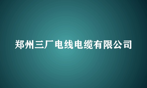 郑州三厂电线电缆有限公司