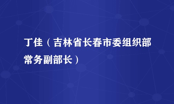 丁佳（吉林省长春市委组织部常务副部长）