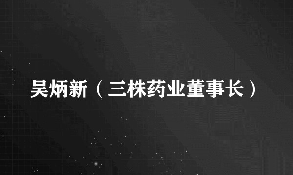 吴炳新（三株药业董事长）