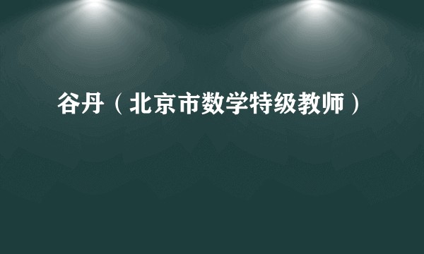 谷丹（北京市数学特级教师）