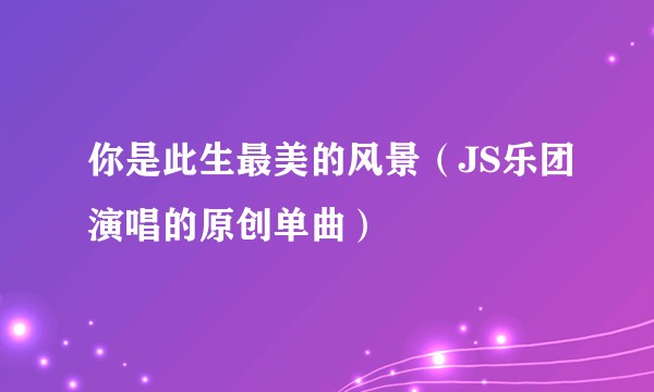 你是此生最美的风景（JS乐团演唱的原创单曲）