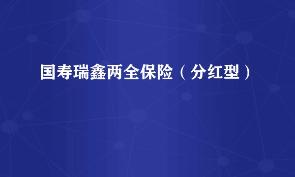 国寿瑞鑫两全保险（分红型）