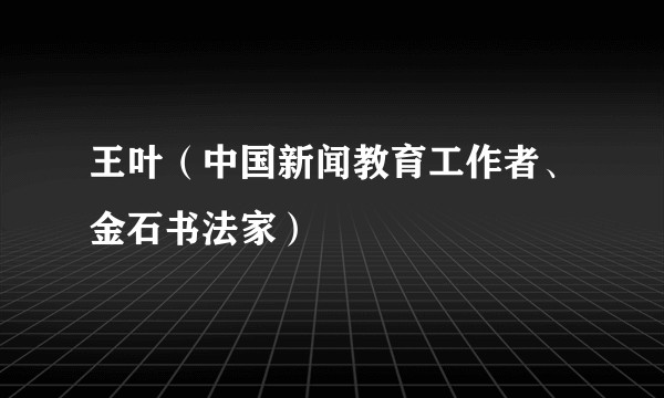 王叶（中国新闻教育工作者、金石书法家）