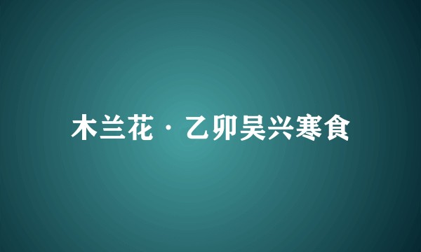 木兰花·乙卯吴兴寒食