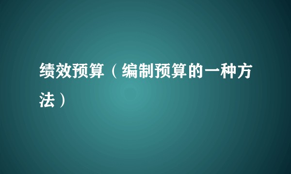 绩效预算(编制预算的一种方法)