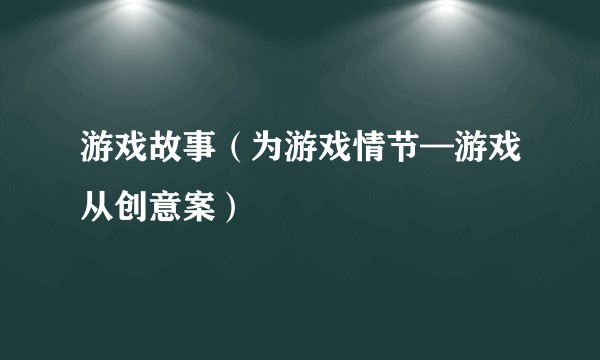 游戏故事（为游戏情节—游戏从创意案）