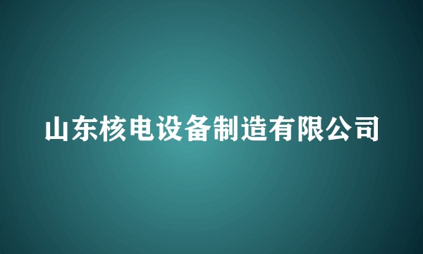 山东核电设备制造有限公司