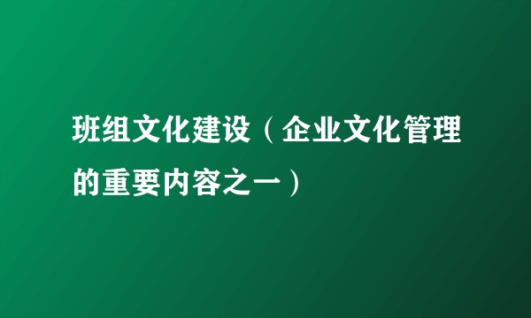 班组文化建设（企业文化管理的重要内容之一）