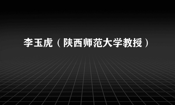 李玉虎（陕西师范大学教授）