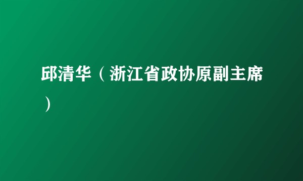 邱清华（浙江省政协原副主席）
