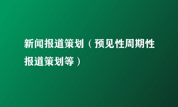 新闻报道策划（预见性周期性报道策划等）