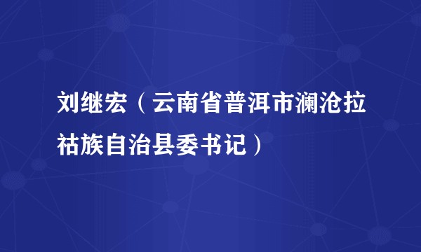 刘继宏(云南省普洱市澜沧拉祜族自治县委书记)