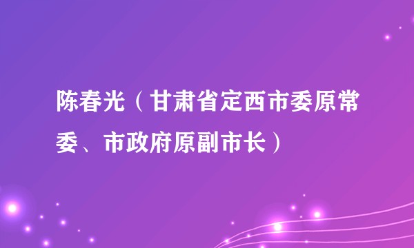 陈春光（甘肃省定西市委原常委、市政府原副市长）