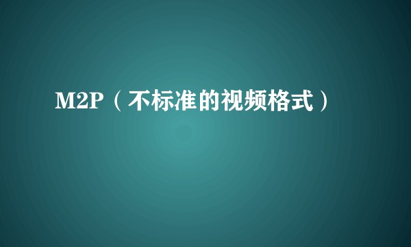 M2P（不标准的视频格式）
