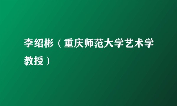 李绍彬（重庆师范大学艺术学教授）