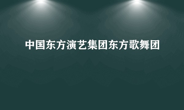 中国东方演艺集团东方歌舞团