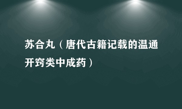 苏合丸（唐代古籍记载的温通开窍类中成药）