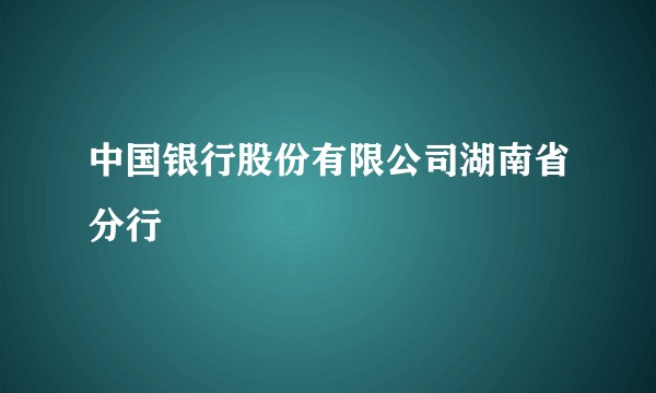 中国银行股份有限公司湖南省分行