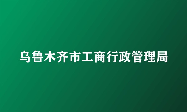 乌鲁木齐市工商行政管理局