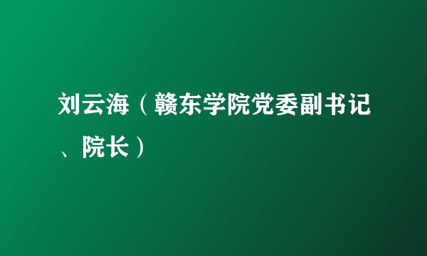 刘云海（赣东学院党委副书记、院长）