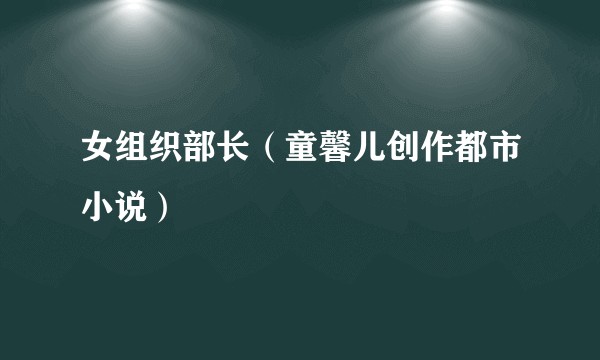 女组织部长（童馨儿创作都市小说）