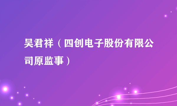 吴君祥（四创电子股份有限公司原监事）