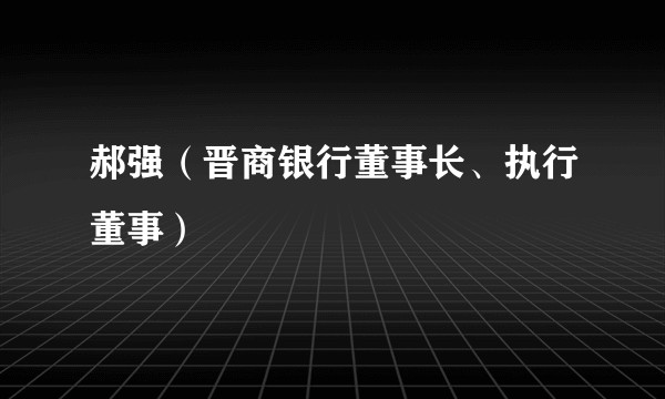 郝强（晋商银行董事长、执行董事）