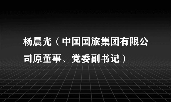 杨晨光（中国国旅集团有限公司原董事、党委副书记）