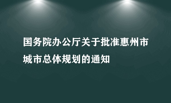 国务院办公厅关于批准惠州市城市总体规划的通知
