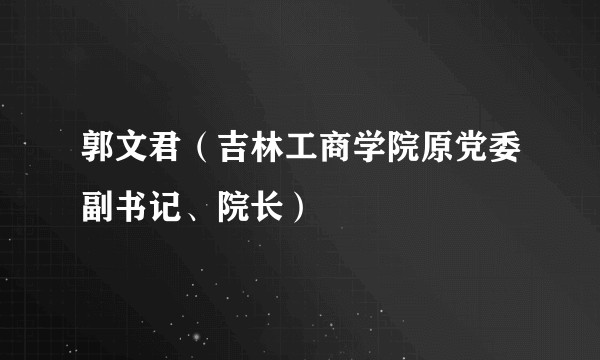 郭文君（吉林工商学院原党委副书记、院长）