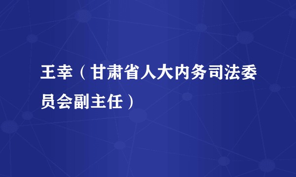 王幸（甘肃省人大内务司法委员会副主任）