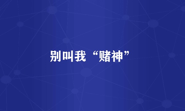别叫我“赌神”