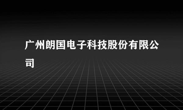 广州朗国电子科技股份有限公司