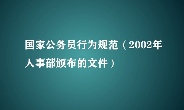国家公务员行为规范（2002年人事部颁布的文件）