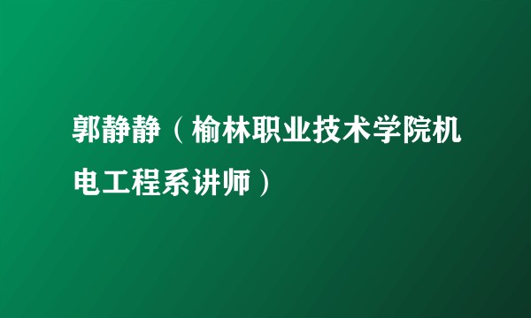 郭静静（榆林职业技术学院机电工程系讲师）