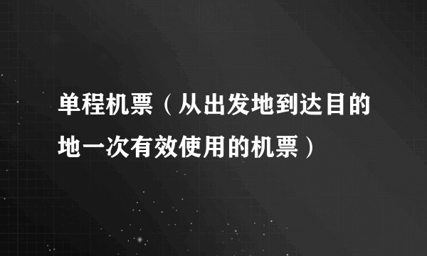 单程机票(从出发地到达目的地一次有效使用的机票)