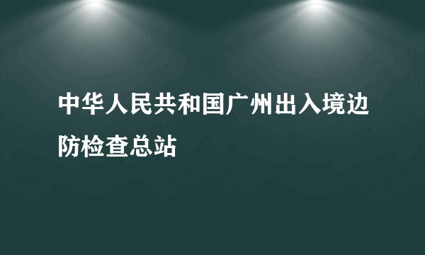 中华人民共和国广州出入境边防检查总站