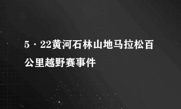 5·22黄河石林山地马拉松百公里越野赛事件