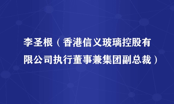 李圣根（香港信义玻璃控股有限公司执行董事兼集团副总裁）