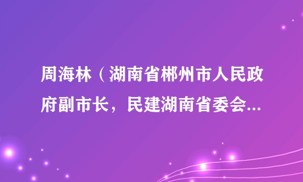 周海林（湖南省郴州市人民政府副市长，民建湖南省委会副主委）
