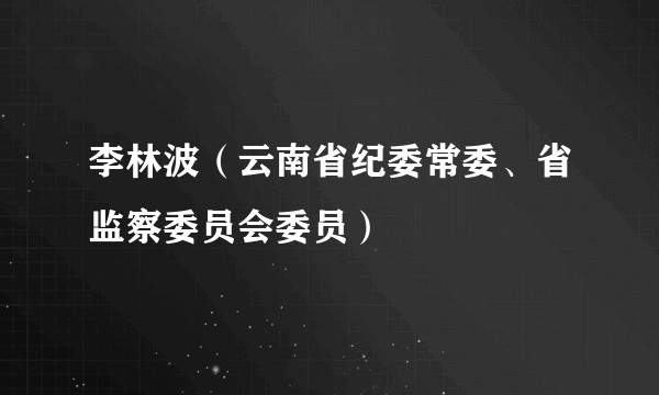 李林波（云南省纪委常委、省监察委员会委员）