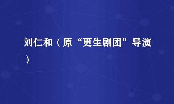 刘仁和（原“更生剧团”导演）